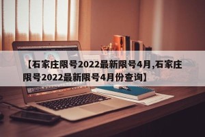 【石家庄限号2022最新限号4月,石家庄限号2022最新限号4月份查询】