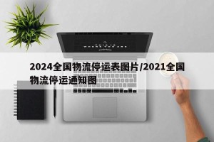 2024全国物流停运表图片/2021全国物流停运通知图