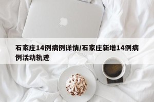 石家庄14例病例详情/石家庄新增14例病例活动轨迹