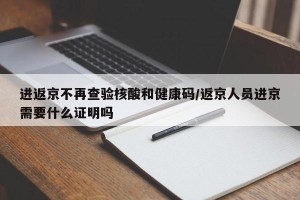 进返京不再查验核酸和健康码/返京人员进京需要什么证明吗