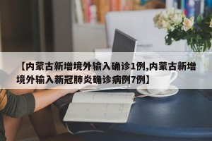 【内蒙古新增境外输入确诊1例,内蒙古新增境外输入新冠肺炎确诊病例7例】