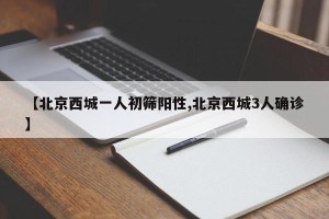 【北京西城一人初筛阳性,北京西城3人确诊】