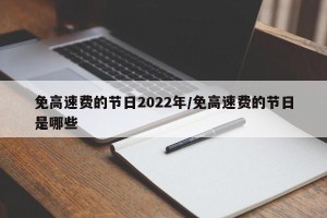免高速费的节日2022年/免高速费的节日是哪些