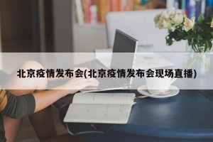 北京疫情发布会(北京疫情发布会现场直播)