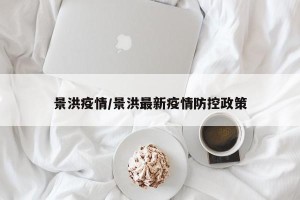 景洪疫情/景洪最新疫情防控政策