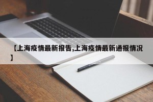 【上海疫情最新报告,上海疫情最新通报情况】