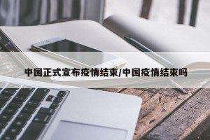 中国正式宣布疫情结束/中国疫情结束吗