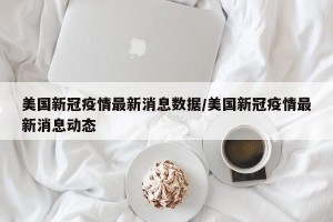 美国新冠疫情最新消息数据/美国新冠疫情最新消息动态