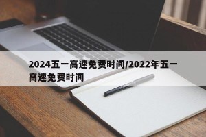 2024五一高速免费时间/2022年五一高速免费时间