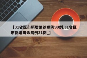 【31省区市新增确诊病例99例,31省区市新增确诊病例21例_】