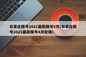 石家庄限号2021最新限号6月(石家庄限号2021最新限号4月轮换)