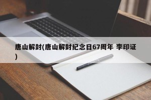 唐山解封(唐山解封纪念日67周年 李印证)