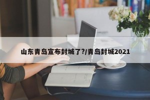 山东青岛宣布封城了?/青岛封城2021