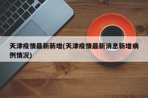 天津疫情最新新增(天津疫情最新消息新增病例情况)