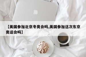 【美国参加北京冬奥会吗,美国参加这次东京奥运会吗】