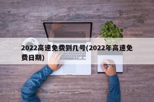 2022高速免费到几号(2022年高速免费日期)