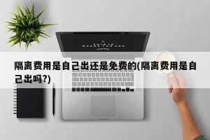 隔离费用是自己出还是免费的(隔离费用是自己出吗?)