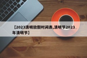 【2023清明放假时间表,清明节2023年清明节】