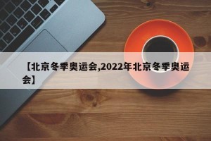 【北京冬季奥运会,2022年北京冬季奥运会】