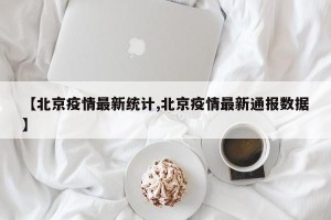 【北京疫情最新统计,北京疫情最新通报数据】