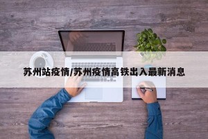 苏州站疫情/苏州疫情高铁出入最新消息