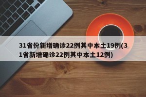 31省份新增确诊22例其中本土19例(31省新增确诊22例其中本土12例)
