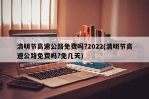 清明节高速公路免费吗?2022(清明节高速公路免费吗?免几天)