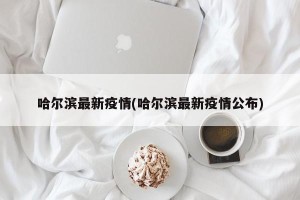 哈尔滨最新疫情(哈尔滨最新疫情公布)