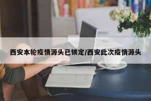 西安本轮疫情源头已锁定/西安此次疫情源头