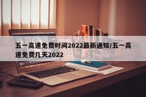 五一高速免费时间2022最新通知/五一高速免费几天2022