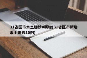 31省区市本土确诊0新增(31省区市新增本土确诊10例)