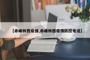 【赤峰林西疫情,赤峰林西疫情防控电话】