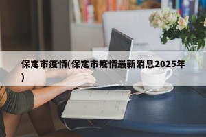 保定市疫情(保定市疫情最新消息2025年)