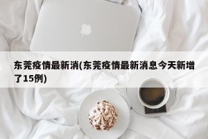 东莞疫情最新消(东莞疫情最新消息今天新增了15例)
