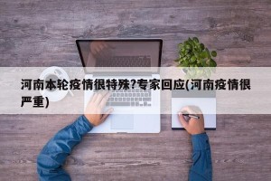河南本轮疫情很特殊?专家回应(河南疫情很严重)