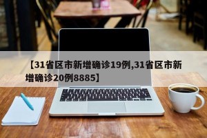 【31省区市新增确诊19例,31省区市新增确诊20例8885】