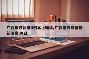 广西东兴新增4例本土确诊/广西东兴疫情最新消息30日