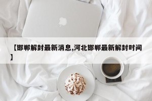 【邯郸解封最新消息,河北邯郸最新解封时间】
