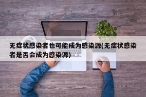 无症状感染者也可能成为感染源(无症状感染者是否会成为感染源)