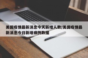 美国疫情最新消息今天新增人数/美国疫情最新消息今日新增病例数据