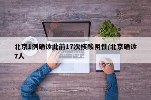 北京1例确诊此前17次核酸阴性/北京确诊7人