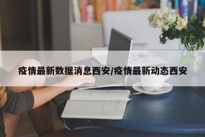 疫情最新数据消息西安/疫情最新动态西安