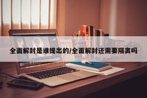 全面解封是谁提出的/全面解封还需要隔离吗