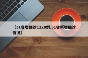【31省增确诊1228例,31省新增确诊情况】