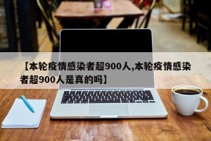 【本轮疫情感染者超900人,本轮疫情感染者超900人是真的吗】