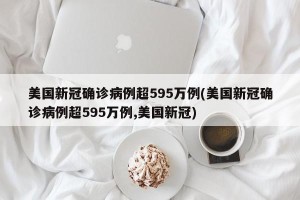 美国新冠确诊病例超595万例(美国新冠确诊病例超595万例,美国新冠)