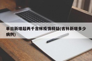 单日新增超两千吉林疫情释疑(吉林新增多少病例)