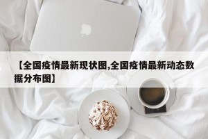 【全国疫情最新现状图,全国疫情最新动态数据分布图】