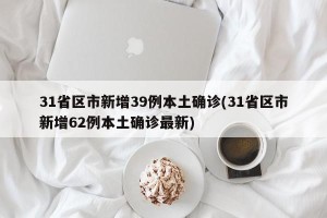 31省区市新增39例本土确诊(31省区市新增62例本土确诊最新)