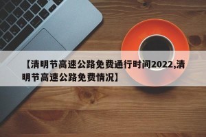【清明节高速公路免费通行时间2022,清明节高速公路免费情况】
